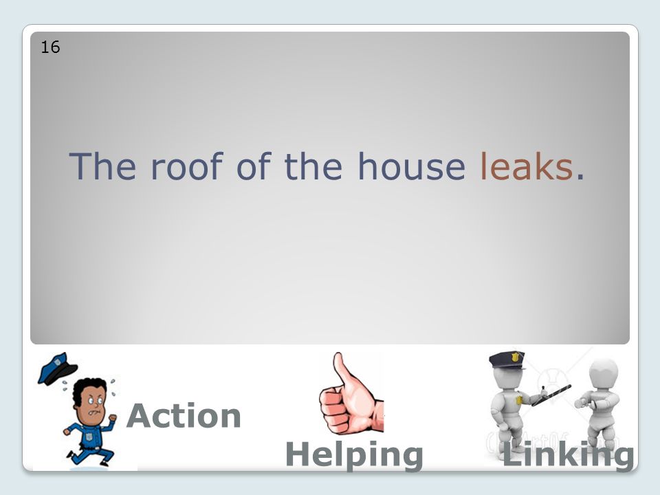 The roof of the house leaks. 16 Action LinkingHelping
