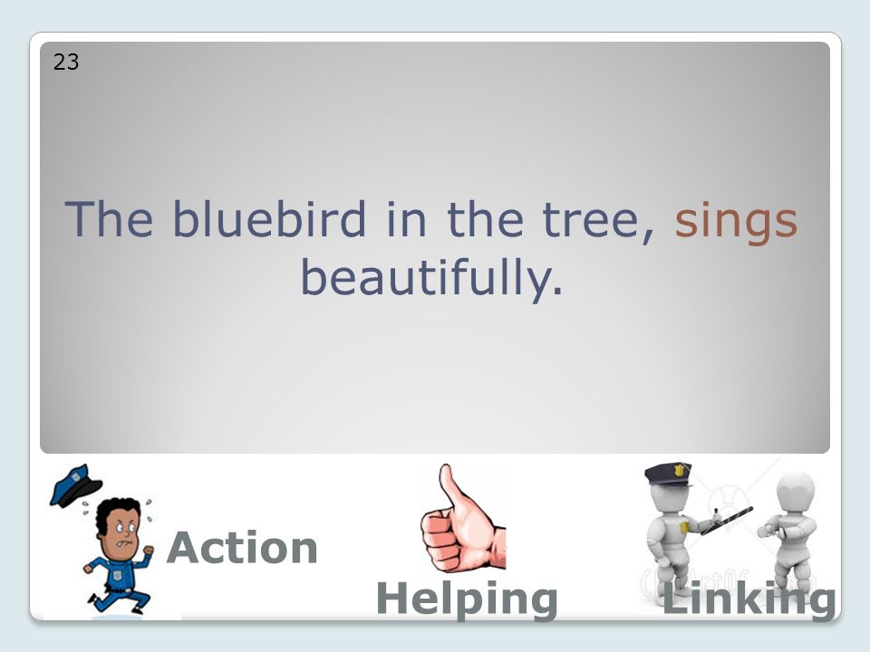 The bluebird in the tree, sings beautifully. 23 Action LinkingHelping