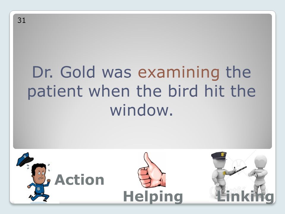 Dr. Gold was examining the patient when the bird hit the window. 31 Action LinkingHelping