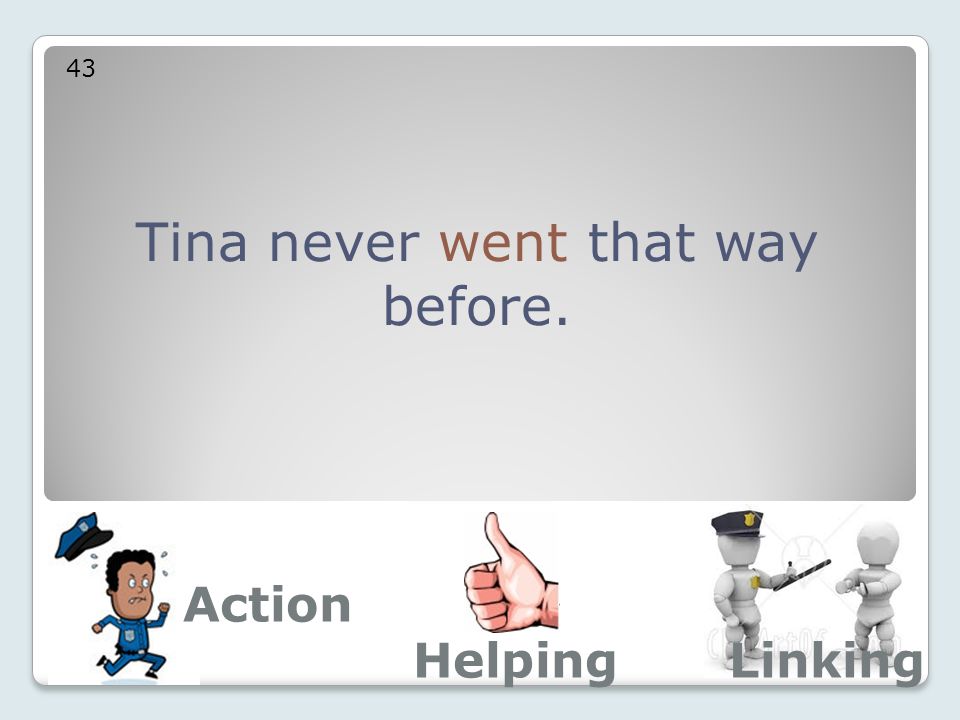 Tina never went that way before. 43 Action LinkingHelping