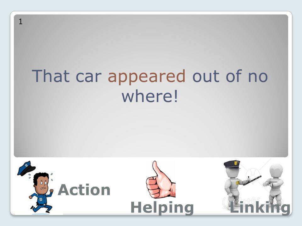 Action That car appeared out of no where! Linking 1 Helping