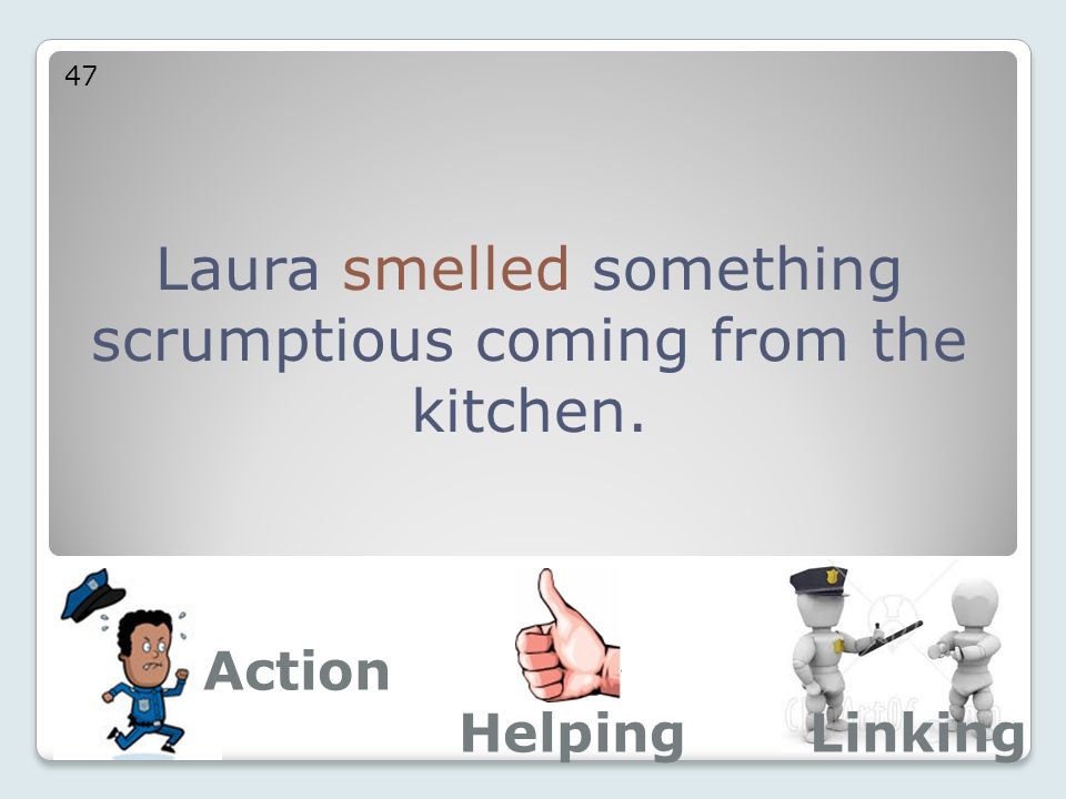 Laura smelled something scrumptious coming from the kitchen. 47 Action LinkingHelping