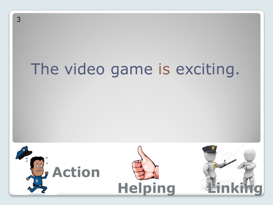 The video game is exciting. 3 Action LinkingHelping
