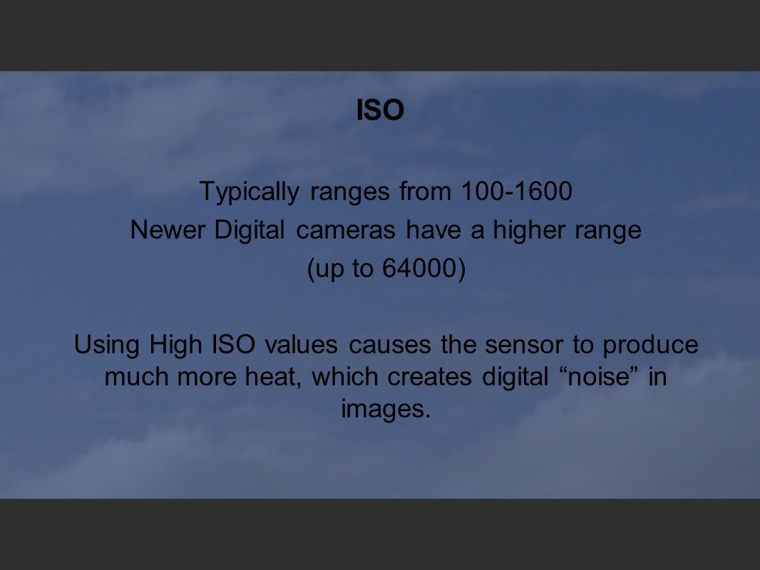 ISO Typically ranges from Newer Digital cameras have a higher range (up to 64000)‏ Using High ISO values causes the sensor to produce much more heat, which creates digital noise in images.
