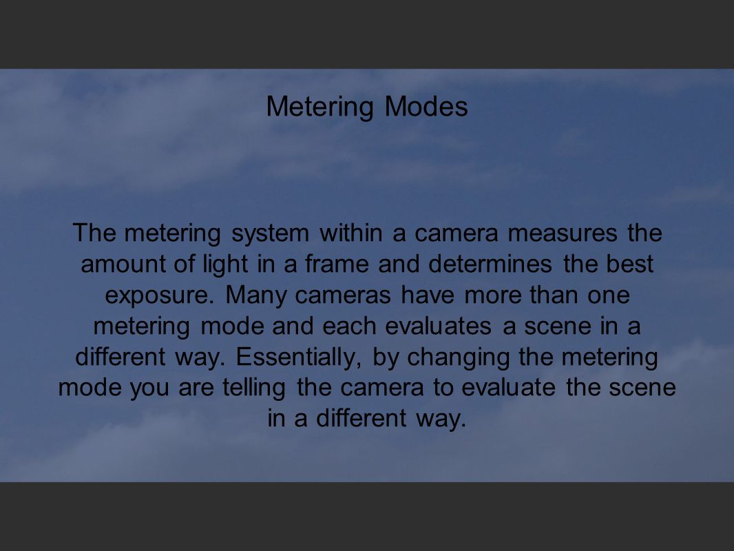 Metering Modes The metering system within a camera measures the amount of light in a frame and determines the best exposure.
