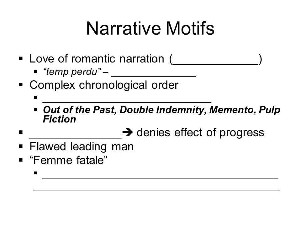 Narrative Motifs  Love of romantic narration (_____________)  temp perdu – _______________  Complex chronological order  ______________________________  Out of the Past, Double Indemnity, Memento, Pulp Fiction  ______________  denies effect of progress  Flawed leading man  Femme fatale  __________________________________________ ____________________________________________