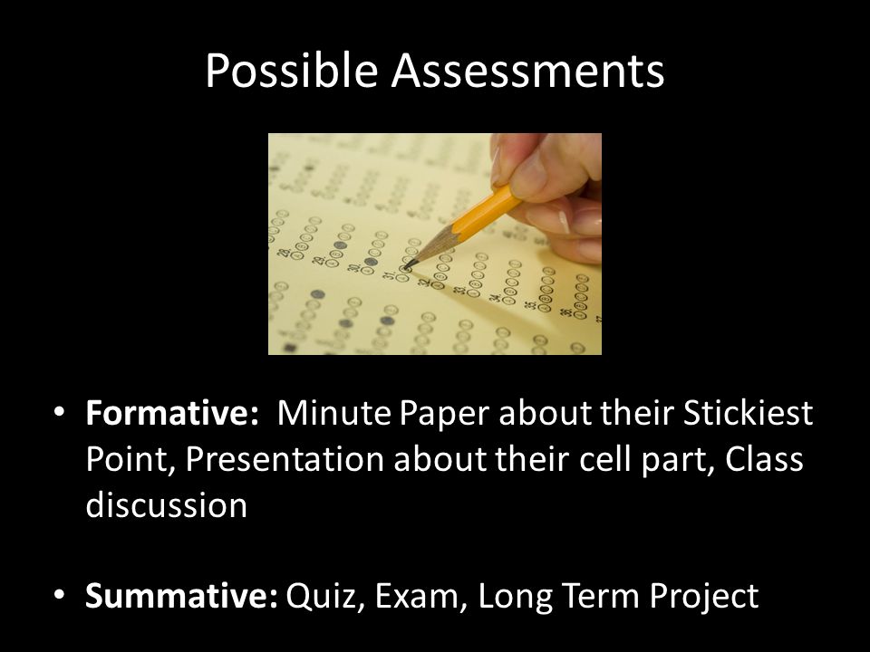 Possible Assessments Formative: Minute Paper about their Stickiest Point, Presentation about their cell part, Class discussion Summative: Quiz, Exam, Long Term Project