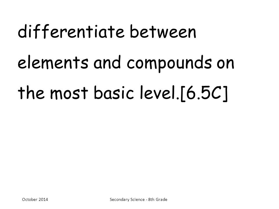 differentiate between elements and compounds on the most basic level.[6.5C] October 2014Secondary Science - 8th Grade