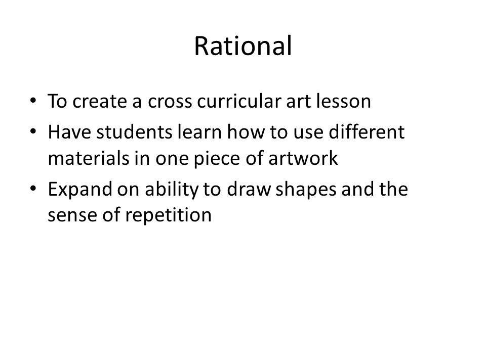 Rational To create a cross curricular art lesson Have students learn how to use different materials in one piece of artwork Expand on ability to draw shapes and the sense of repetition