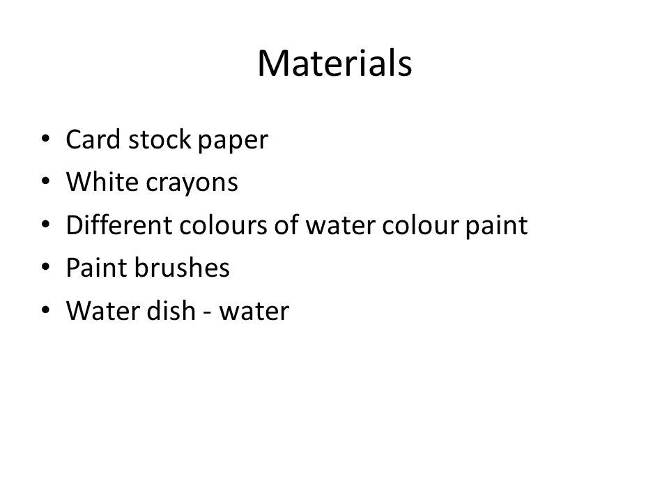 Materials Card stock paper White crayons Different colours of water colour paint Paint brushes Water dish - water