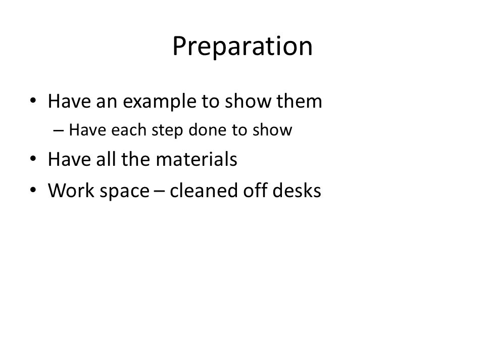 Preparation Have an example to show them – Have each step done to show Have all the materials Work space – cleaned off desks