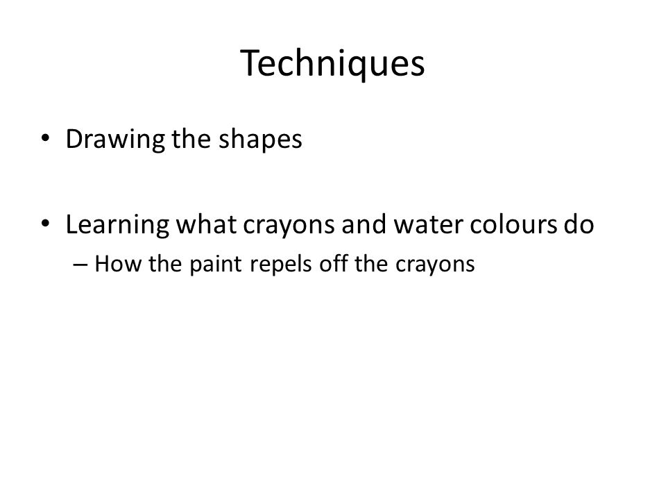 Techniques Drawing the shapes Learning what crayons and water colours do – How the paint repels off the crayons