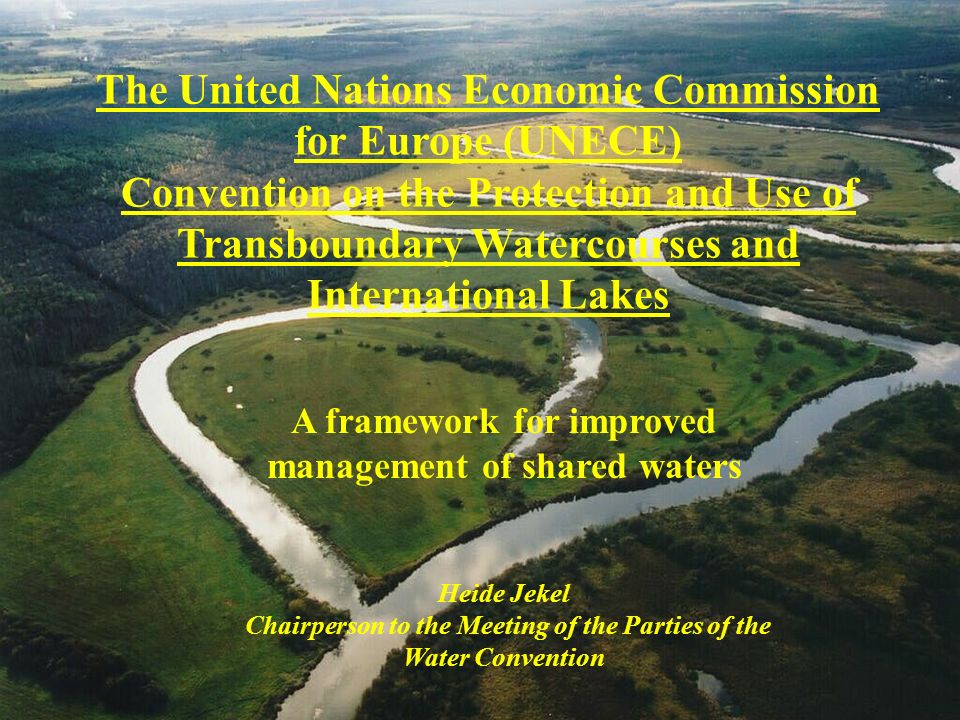 The United Nations Economic Commission for Europe (UNECE) Convention on the Protection and Use of Transboundary Watercourses and International Lakes A framework for improved management of shared waters Heide Jekel Chairperson to the Meeting of the Parties of the Water Convention