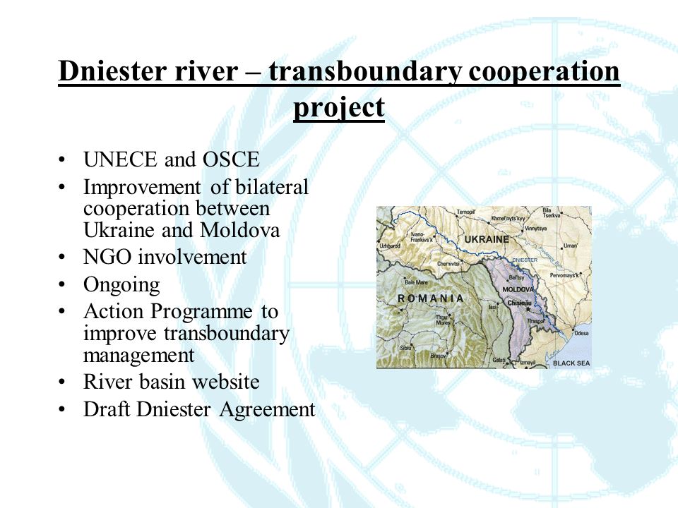 Dniester river – transboundary cooperation project UNECE and OSCE Improvement of bilateral cooperation between Ukraine and Moldova NGO involvement Ongoing Action Programme to improve transboundary management River basin website Draft Dniester Agreement