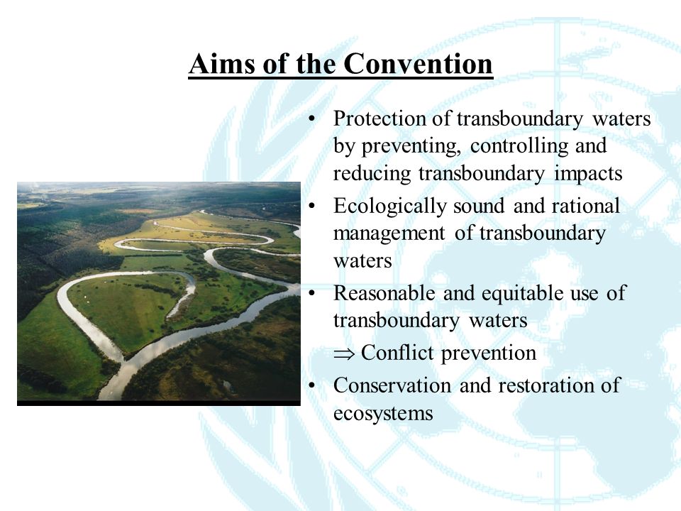 Aims of the Convention Protection of transboundary waters by preventing, controlling and reducing transboundary impacts Ecologically sound and rational management of transboundary waters Reasonable and equitable use of transboundary waters  Conflict prevention Conservation and restoration of ecosystems