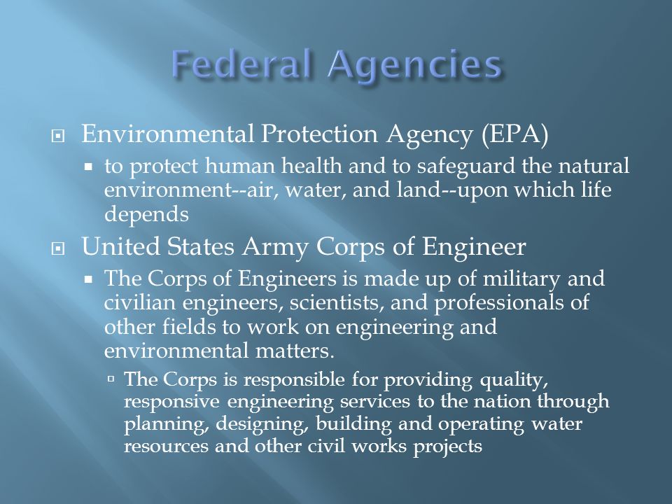  Environmental Protection Agency (EPA)  to protect human health and to safeguard the natural environment--air, water, and land--upon which life depends  United States Army Corps of Engineer  The Corps of Engineers is made up of military and civilian engineers, scientists, and professionals of other fields to work on engineering and environmental matters.