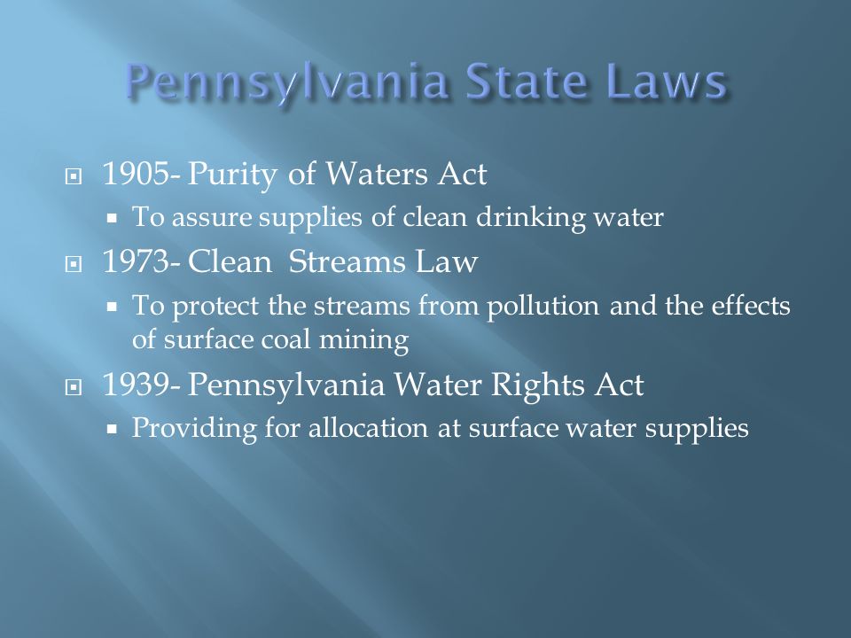  Purity of Waters Act  To assure supplies of clean drinking water  Clean Streams Law  To protect the streams from pollution and the effects of surface coal mining  Pennsylvania Water Rights Act  Providing for allocation at surface water supplies
