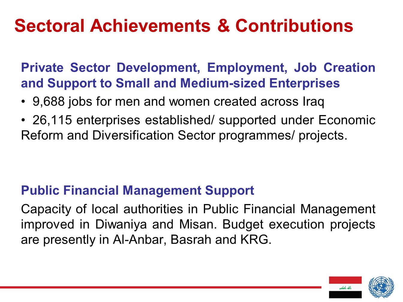 Sectoral Achievements & Contributions Private Sector Development, Employment, Job Creation and Support to Small and Medium-sized Enterprises 9,688 jobs for men and women created across Iraq 26,115 enterprises established/ supported under Economic Reform and Diversification Sector programmes/ projects.