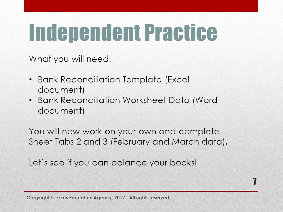 Independent Practice What you will need: Bank Reconciliation Template (Excel document) Bank Reconciliation Worksheet Data (Word document) You will now work on your own and complete Sheet Tabs 2 and 3 (February and March data).