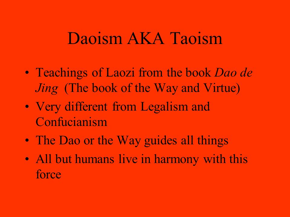 Daoism AKA Taoism Teachings of Laozi from the book Dao de Jing (The book of the Way and Virtue) Very different from Legalism and Confucianism The Dao or the Way guides all things All but humans live in harmony with this force