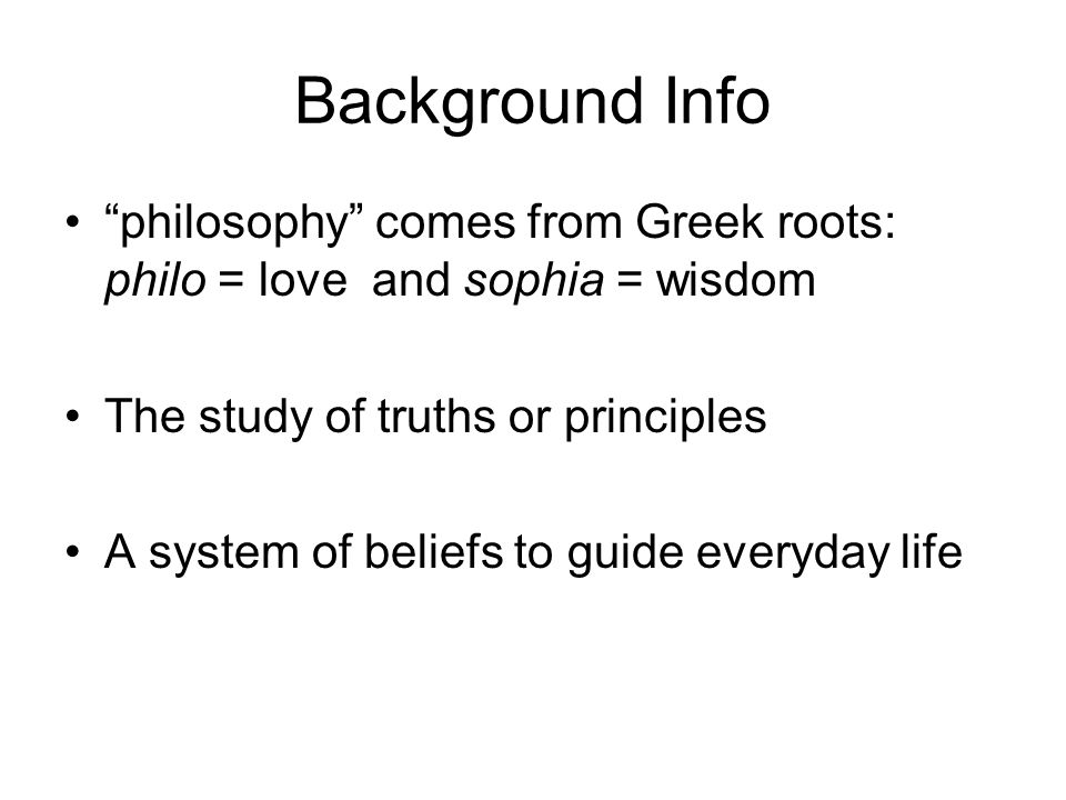 Background Info philosophy comes from Greek roots: philo = love and sophia = wisdom The study of truths or principles A system of beliefs to guide everyday life
