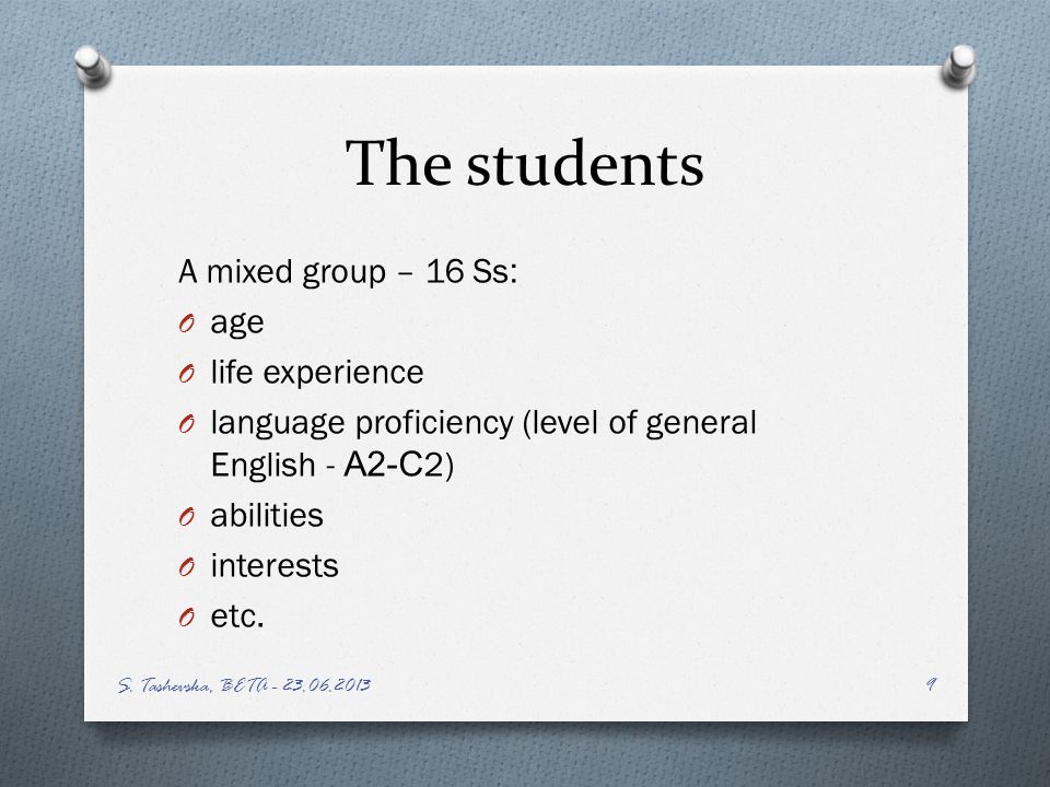 The students A mixed group – 16 Ss: O age O life experience O language proficiency (level of general English - А 2- С 2) O abilities O interests O etc.