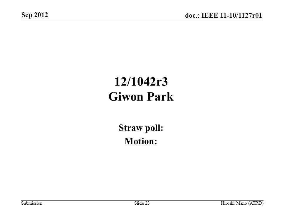 Submission doc.: IEEE 11-10/1127r01 12/1042r3 Giwon Park Straw poll: Motion: Sep 2012 Hiroshi Mano (ATRD)Slide 23