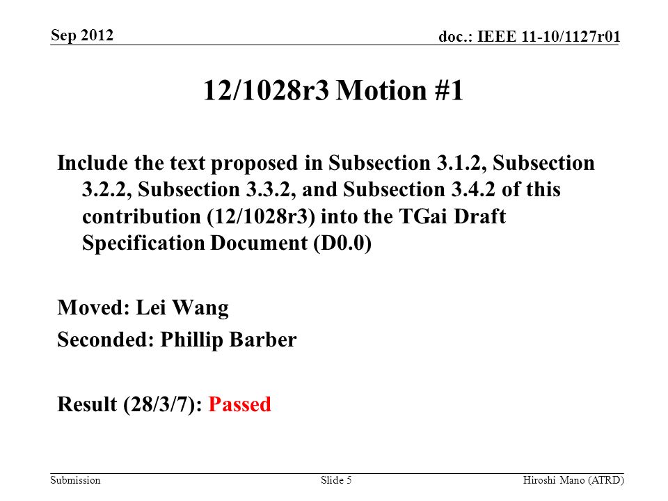 Submission doc.: IEEE 11-10/1127r01 12/1028r3 Motion #1 Include the text proposed in Subsection 3.1.2, Subsection 3.2.2, Subsection 3.3.2, and Subsection of this contribution (12/1028r3) into the TGai Draft Specification Document (D0.0) Moved: Lei Wang Seconded: Phillip Barber Result (28/3/7): Passed Slide 5Hiroshi Mano (ATRD) Sep 2012