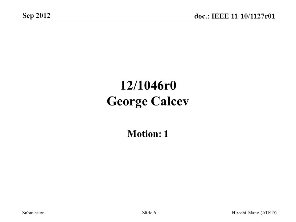 Submission doc.: IEEE 11-10/1127r01 12/1046r0 George Calcev Motion: 1 Sep 2012 Hiroshi Mano (ATRD)Slide 6