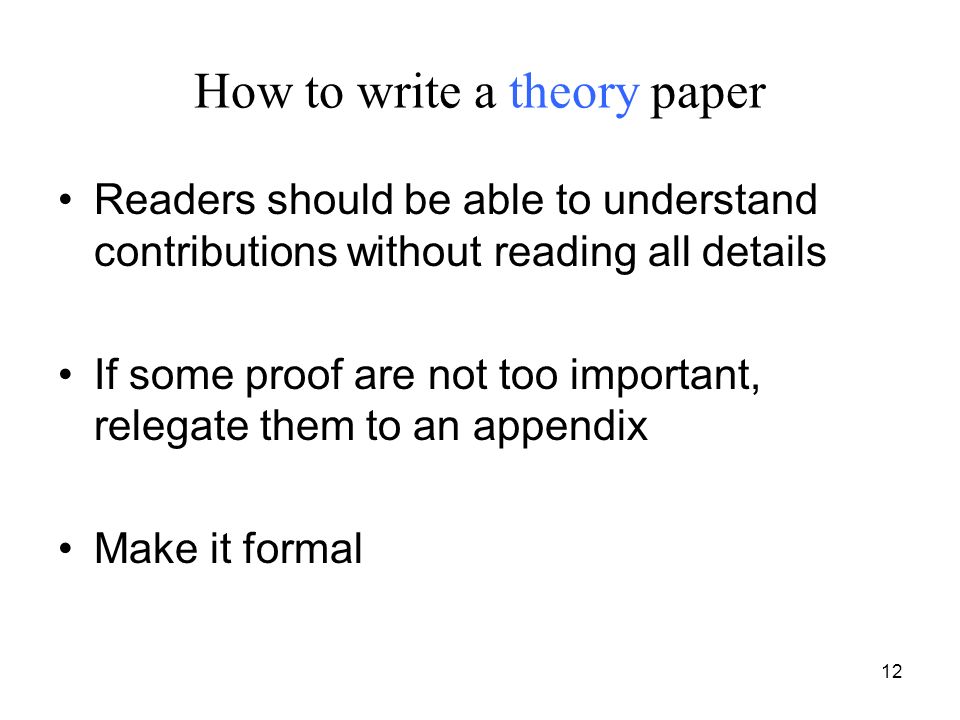 12 How to write a theory paper Readers should be able to understand contributions without reading all details If some proof are not too important, relegate them to an appendix Make it formal