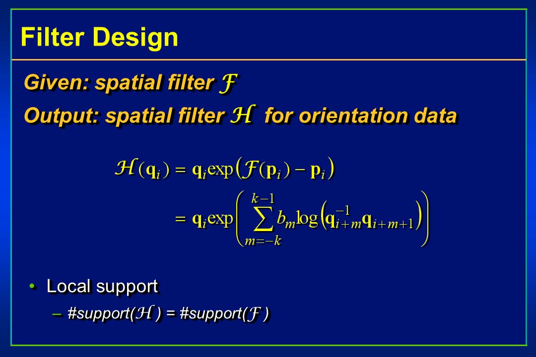 Filter Design Given: spatial filter F Output: spatial filter H for orientation data Local supportLocal support –#support( H ) = #support( F ) Given: spatial filter F Output: spatial filter H for orientation data Local supportLocal support –#support( H ) = #support( F )