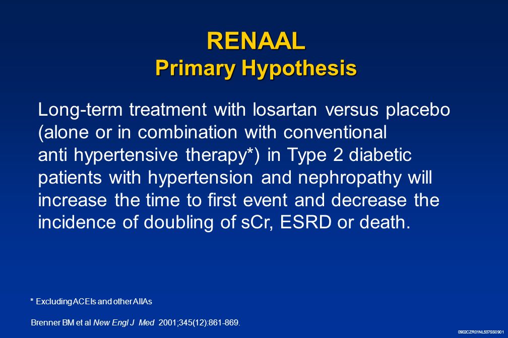 0902CZR01NL537SS0901 RENAAL Primary Hypothesis Long-term treatment with losartan versus placebo (alone or in combination with conventional anti hypertensive therapy*) in Type 2 diabetic patients with hypertension and nephropathy will increase the time to first event and decrease the incidence of doubling of sCr, ESRD or death.
