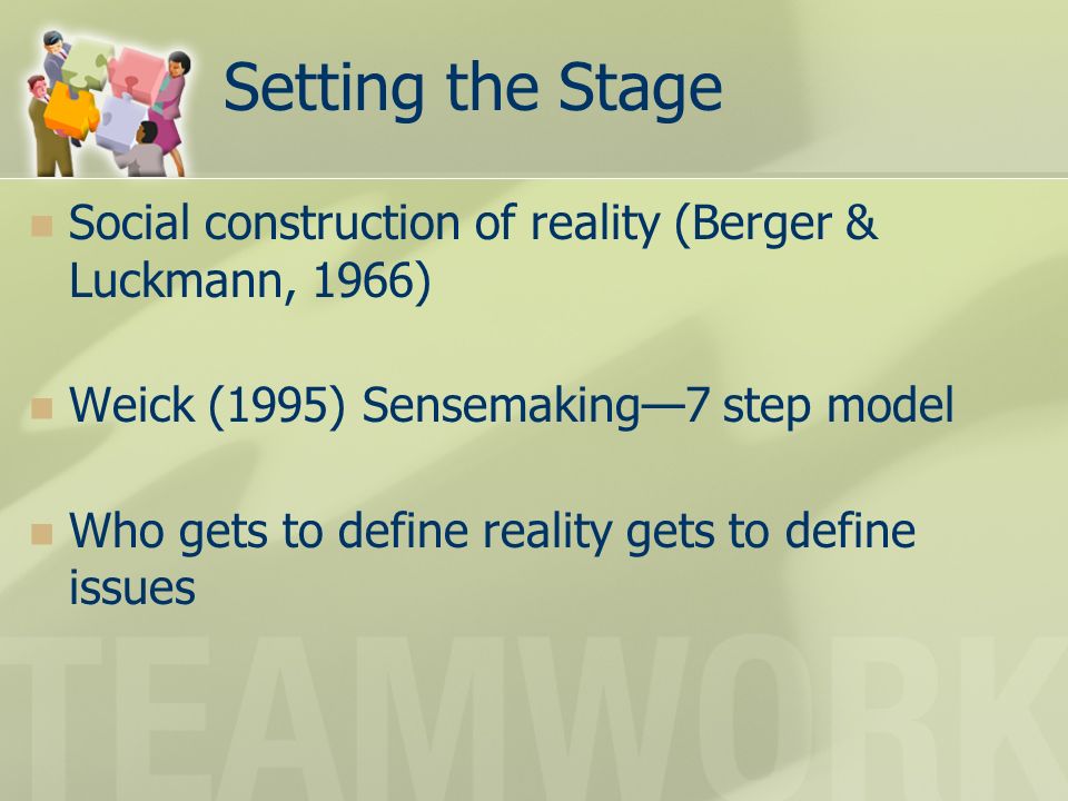 Setting the Stage Social construction of reality (Berger & Luckmann, 1966) Weick (1995) Sensemaking—7 step model Who gets to define reality gets to define issues