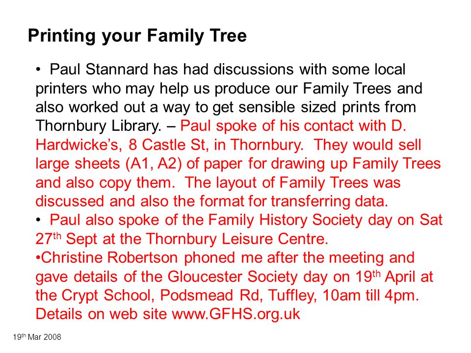 19 th Mar 2008 Printing your Family Tree Paul Stannard has had discussions with some local printers who may help us produce our Family Trees and also worked out a way to get sensible sized prints from Thornbury Library.