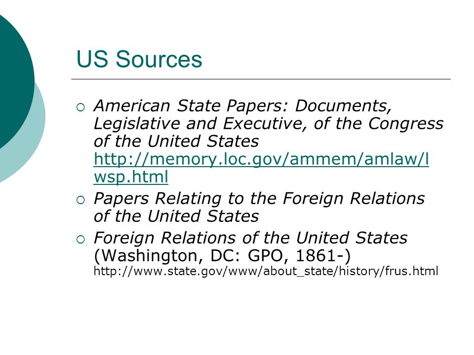 US Sources  American State Papers: Documents, Legislative and Executive, of the Congress of the United States   wsp.html   wsp.html  Papers Relating to the Foreign Relations of the United States  Foreign Relations of the United States (Washington, DC: GPO, 1861-)