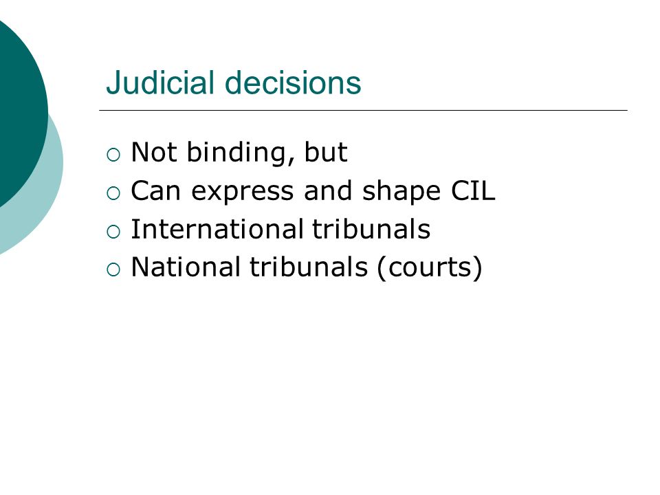 Judicial decisions  Not binding, but  Can express and shape CIL  International tribunals  National tribunals (courts)