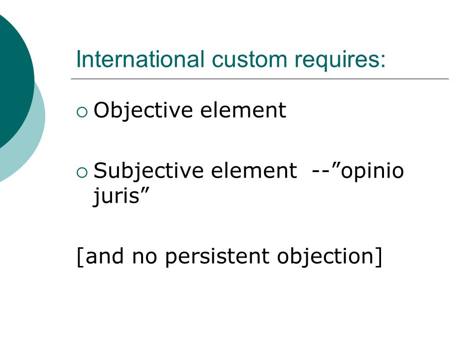 International custom requires:  Objective element  Subjective element -- opinio juris [and no persistent objection]