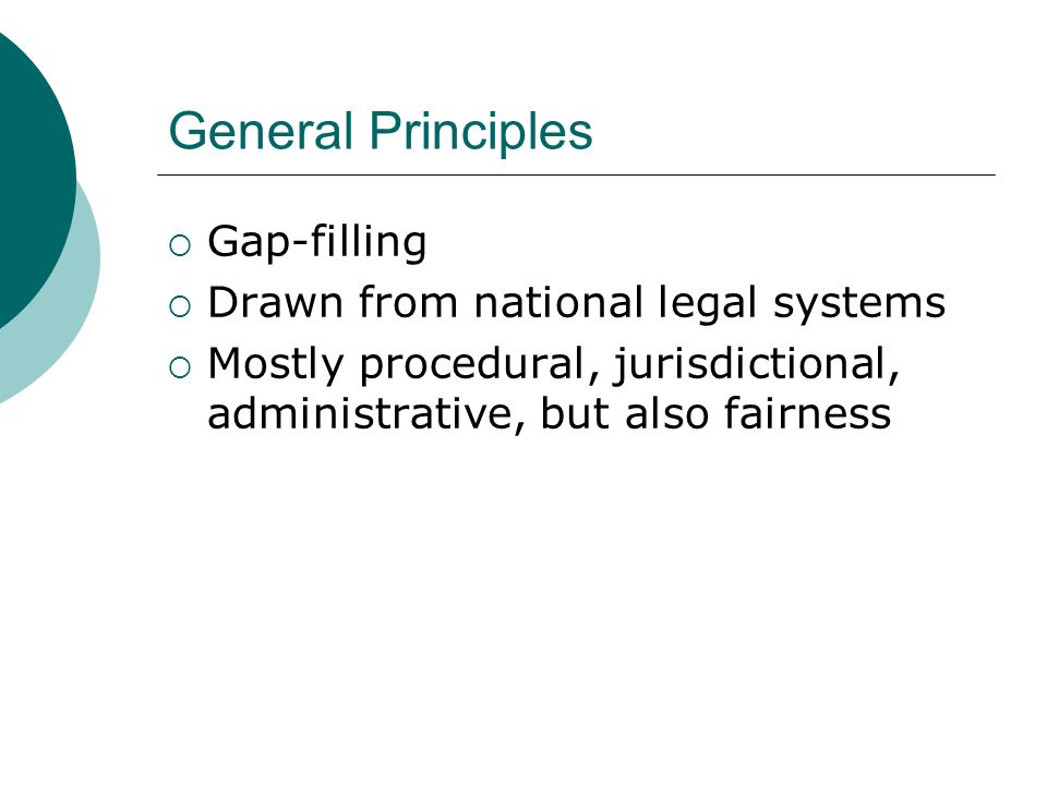 General Principles  Gap-filling  Drawn from national legal systems  Mostly procedural, jurisdictional, administrative, but also fairness
