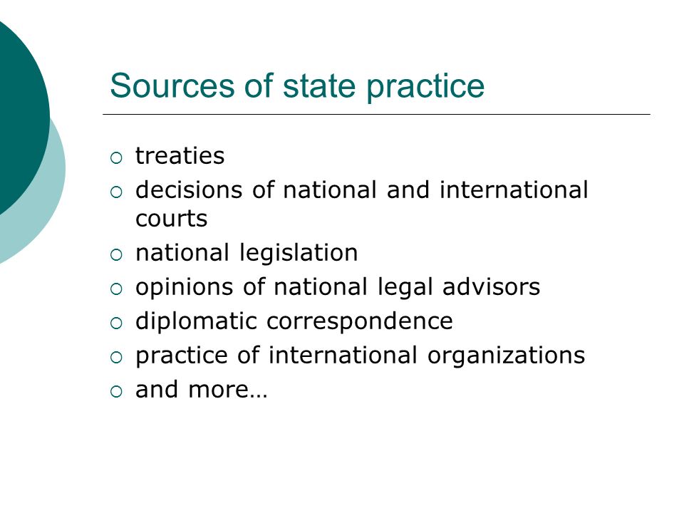 Sources of state practice  treaties  decisions of national and international courts  national legislation  opinions of national legal advisors  diplomatic correspondence  practice of international organizations  and more…