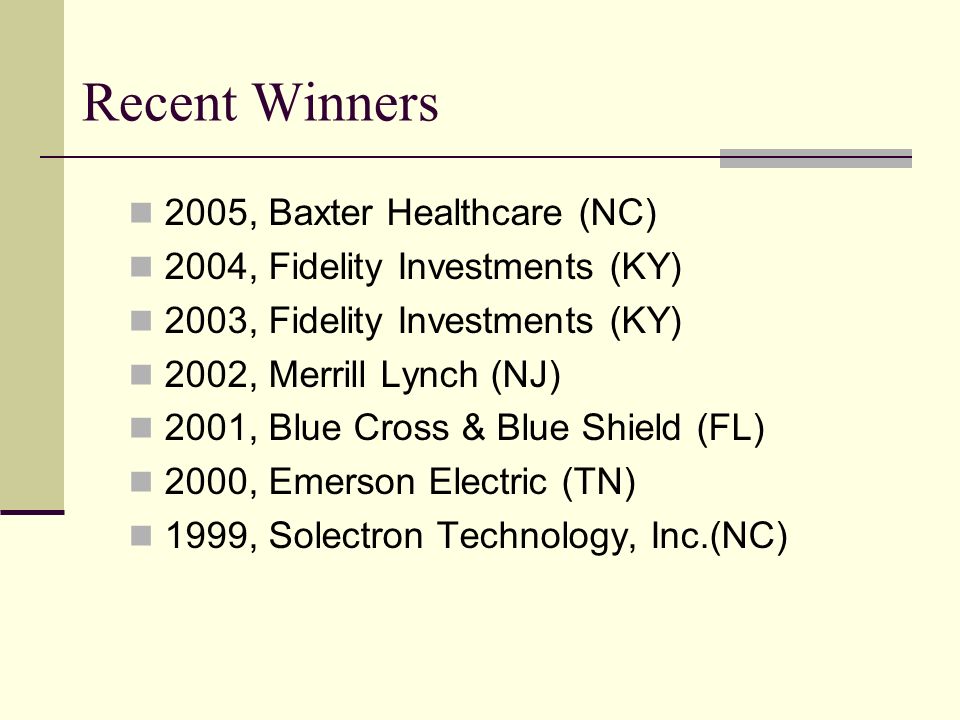 Recent Winners 2005, Baxter Healthcare (NC) 2004, Fidelity Investments (KY) 2003, Fidelity Investments (KY) 2002, Merrill Lynch (NJ) 2001, Blue Cross & Blue Shield (FL) 2000, Emerson Electric (TN) 1999, Solectron Technology, Inc.(NC)
