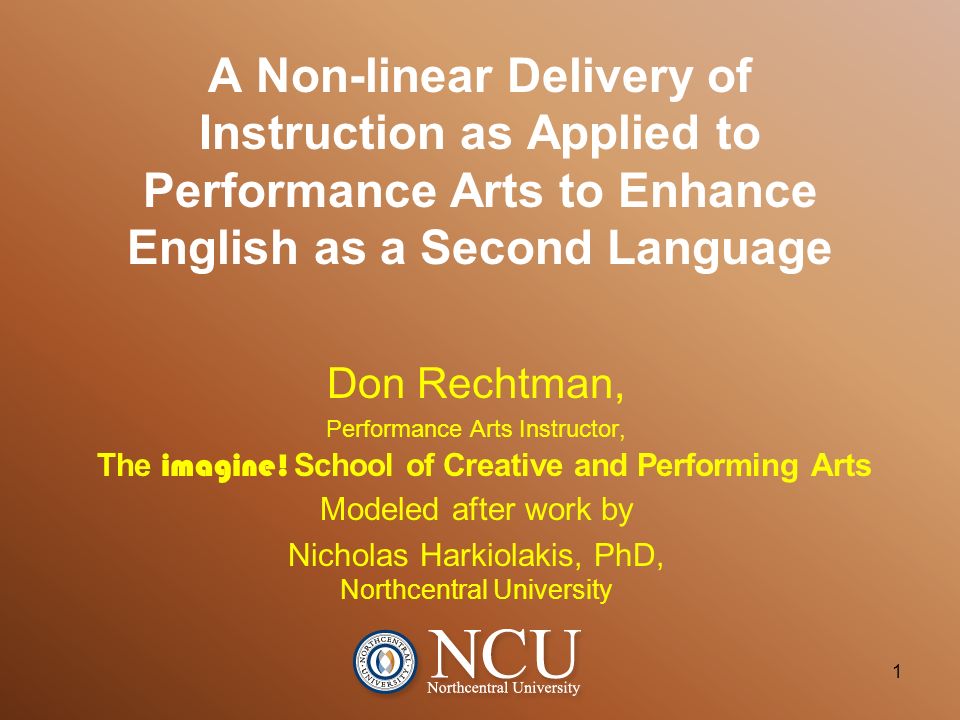 A Non-linear Delivery of Instruction as Applied to Performance Arts to Enhance English as a Second Language 1 Don Rechtman, Performance Arts Instructor, Modeled after work by Nicholas Harkiolakis, PhD, Northcentral University The imagine.