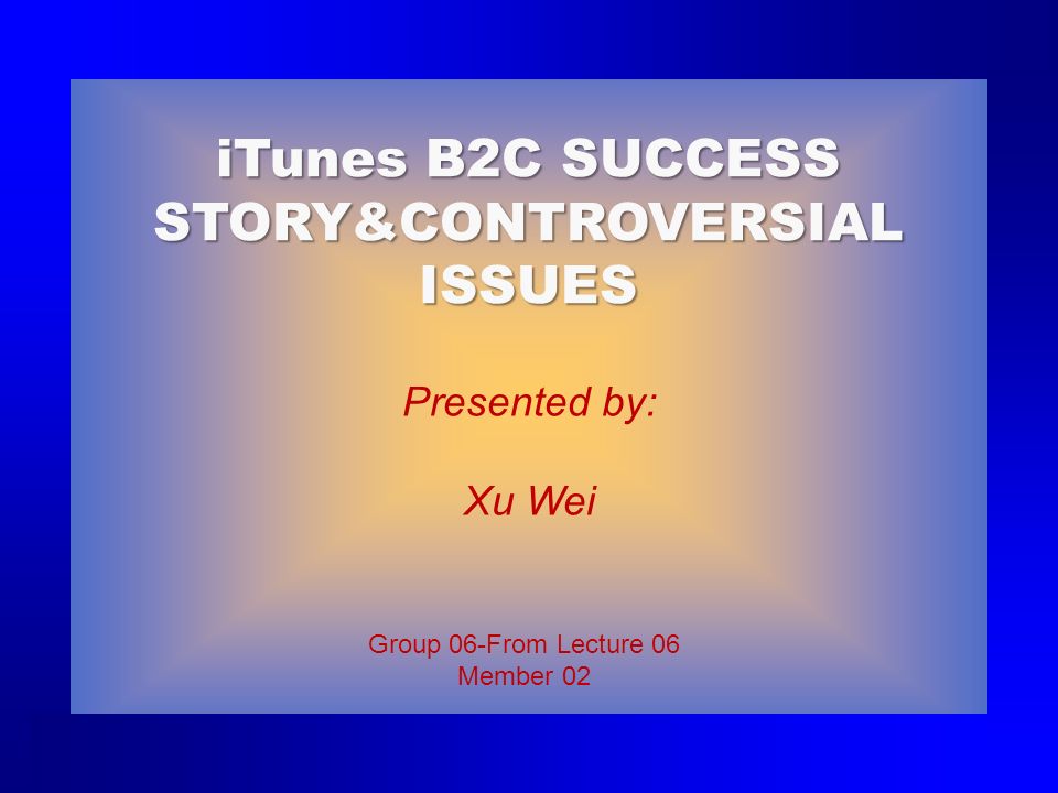 Group 06-From Lecture 06 Member 02 Presented by: Xu Wei iTunes B2C SUCCESS STORY&CONTROVERSIAL ISSUES