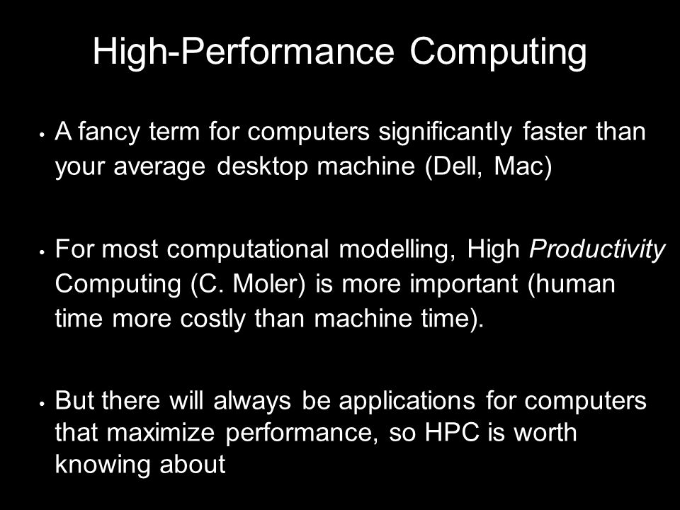 High-Performance Computing A fancy term for computers significantly faster than your average desktop machine (Dell, Mac) For most computational modelling, High Productivity Computing (C.