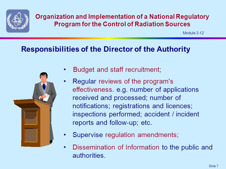 Slide 7 Organization and Implementation of a National Regulatory Program for the Control of Radiation Sources Module 3-12 Budget and staff recruitment; Responsibilities of the Director of the Authority Regular reviews of the program s effectiveness.