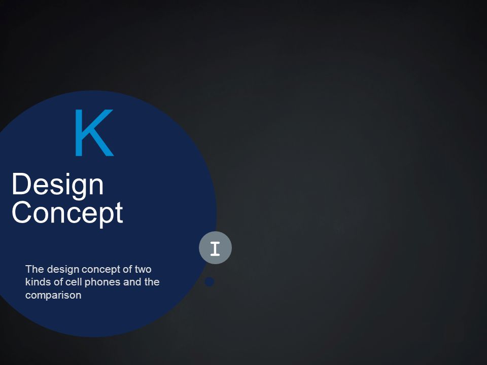 Design Concept The design concept of two kinds of cell phones and the comparison K I