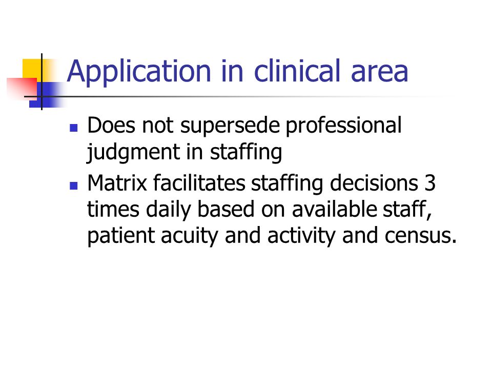Application in clinical area Does not supersede professional judgment in staffing Matrix facilitates staffing decisions 3 times daily based on available staff, patient acuity and activity and census.