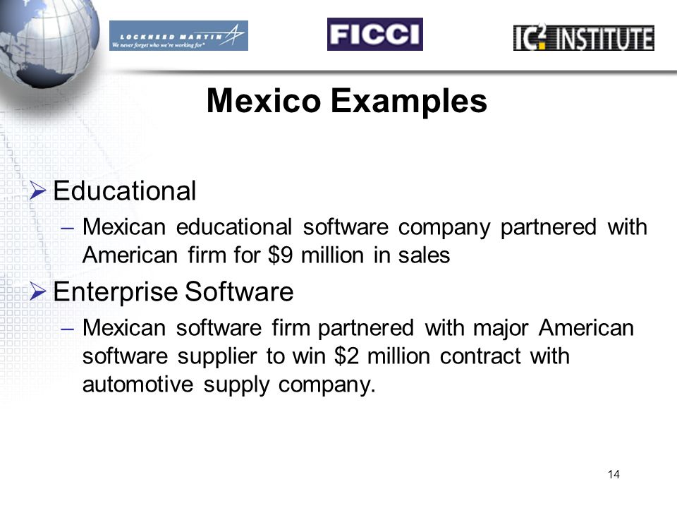 14 Mexico Examples  Educational –Mexican educational software company partnered with American firm for $9 million in sales  Enterprise Software –Mexican software firm partnered with major American software supplier to win $2 million contract with automotive supply company.
