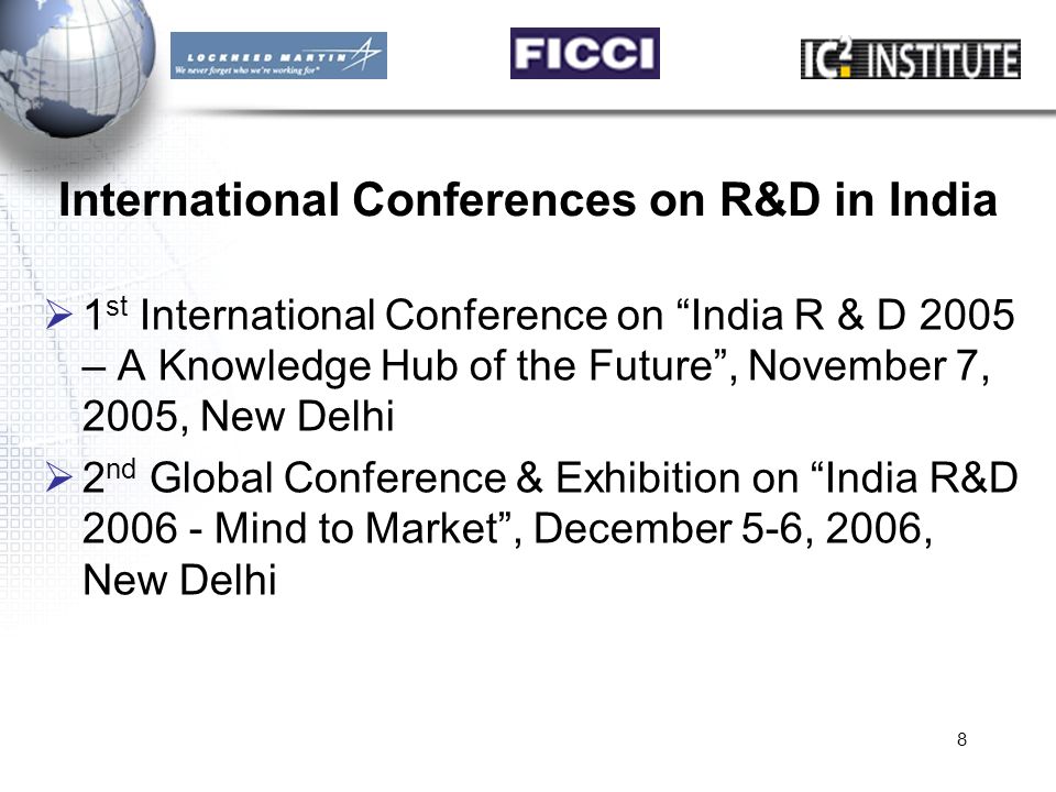 8 International Conferences on R&D in India  1 st International Conference on India R & D 2005 – A Knowledge Hub of the Future , November 7, 2005, New Delhi  2 nd Global Conference & Exhibition on India R&D Mind to Market , December 5-6, 2006, New Delhi
