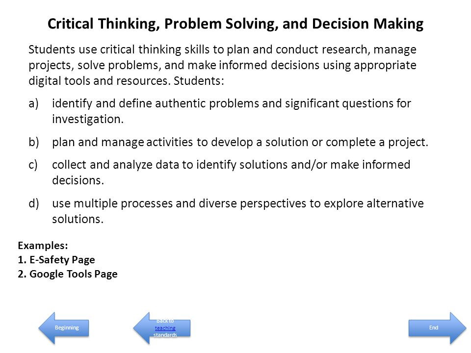 Critical Thinking, Problem Solving, and Decision Making Students use critical thinking skills to plan and conduct research, manage projects, solve problems, and make informed decisions using appropriate digital tools and resources.