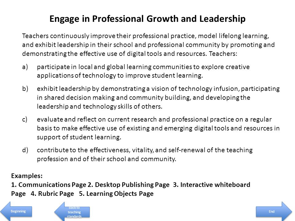 Engage in Professional Growth and Leadership Teachers continuously improve their professional practice, model lifelong learning, and exhibit leadership in their school and professional community by promoting and demonstrating the effective use of digital tools and resources.
